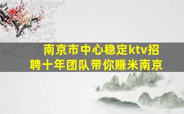 南京市中心稳定ktv招聘十年团队带你赚米南京